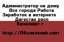 Администратор на дому  - Все города Работа » Заработок в интернете   . Дагестан респ.,Кизилюрт г.